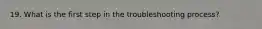 19. What is the first step in the troubleshooting process?