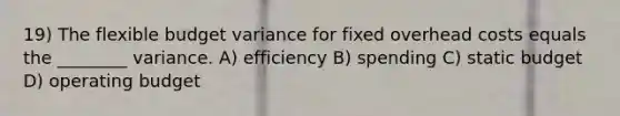 19) The flexible budget variance for fixed overhead costs equals the ________ variance. A) efficiency B) spending C) static budget D) operating budget