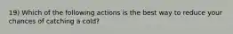 19) Which of the following actions is the best way to reduce your chances of catching a cold?