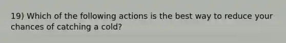 19) Which of the following actions is the best way to reduce your chances of catching a cold?