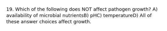 19. Which of the following does NOT affect pathogen growth? A) availability of microbial nutrientsB) pHC) temperatureD) All of these answer choices affect growth.