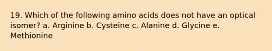 19. Which of the following amino acids does not have an optical isomer? a. Arginine b. Cysteine c. Alanine d. Glycine e. Methionine