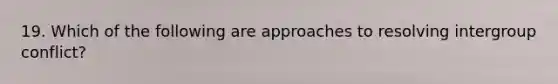 19. Which of the following are approaches to resolving intergroup conflict?