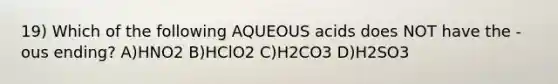 19) Which of the following AQUEOUS acids does NOT have the -ous ending? A)HNO2 B)HClO2 C)H2CO3 D)H2SO3