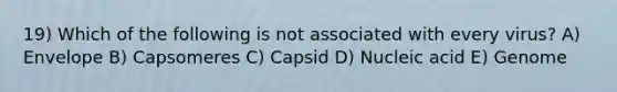 19) Which of the following is not associated with every virus? A) Envelope B) Capsomeres C) Capsid D) Nucleic acid E) Genome