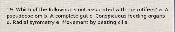 19. Which of the following is not associated with the rotifers? a. A pseudocoelom b. A complete gut c. Conspicuous feeding organs d. Radial symmetry e. Movement by beating cilia