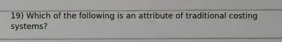 19) Which of the following is an attribute of traditional costing systems?