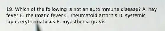 19. Which of the following is not an autoimmune disease? A. hay fever B. rheumatic fever C. rheumatoid arthritis D. systemic lupus erythematosus E. myasthenia gravis