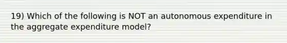 19) Which of the following is NOT an autonomous expenditure in the aggregate expenditure model?