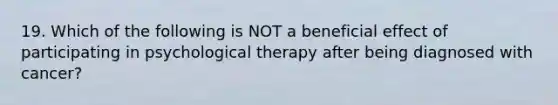 19. Which of the following is NOT a beneficial effect of participating in psychological therapy after being diagnosed with cancer?