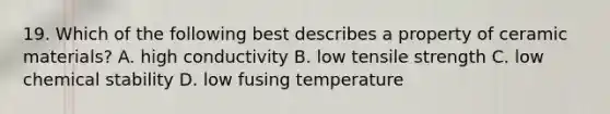 19. Which of the following best describes a property of ceramic materials? A. high conductivity B. low tensile strength C. low chemical stability D. low fusing temperature