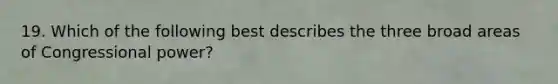 19. Which of the following best describes the three broad areas of Congressional power?
