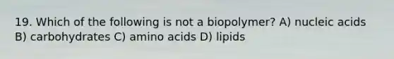 19. Which of the following is not a biopolymer? A) nucleic acids B) carbohydrates C) amino acids D) lipids