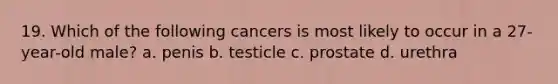 19. Which of the following cancers is most likely to occur in a 27-year-old male? a. penis b. testicle c. prostate d. urethra