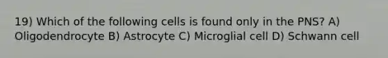 19) Which of the following cells is found only in the PNS? A) Oligodendrocyte B) Astrocyte C) Microglial cell D) Schwann cell