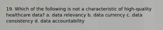 19. Which of the following is not a characteristic of high-quality healthcare data? a. data relevancy b. data currency c. data consistency d. data accountability