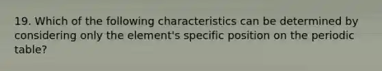 19. Which of the following characteristics can be determined by considering only the element's specific position on the periodic table?