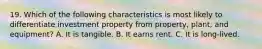 19. Which of the following characteristics is most likely to differentiate investment property from property, plant, and equipment? A. It is tangible. B. It earns rent. C. It is long-lived.