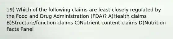 19) Which of the following claims are least closely regulated by the Food and Drug Administration (FDA)? A)Health claims B)Structure/function claims C)Nutrient content claims D)Nutrition Facts Panel