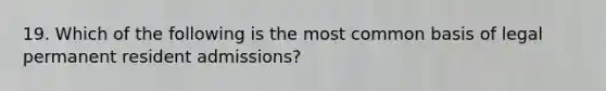 19. Which of the following is the most common basis of legal permanent resident admissions?