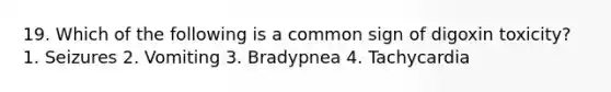 19. Which of the following is a common sign of digoxin toxicity? 1. Seizures 2. Vomiting 3. Bradypnea 4. Tachycardia