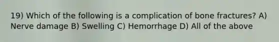 19) Which of the following is a complication of bone fractures? A) Nerve damage B) Swelling C) Hemorrhage D) All of the above