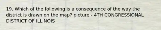 19. Which of the following is a consequence of the way the district is drawn on the map? picture - 4TH CONGRESSIONAL DISTRICT OF ILLINOIS