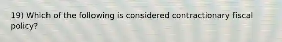 19) Which of the following is considered contractionary fiscal policy?