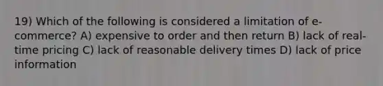 19) Which of the following is considered a limitation of e-commerce? A) expensive to order and then return B) lack of real-time pricing C) lack of reasonable delivery times D) lack of price information