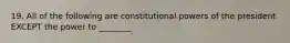 19. All of the following are constitutional powers of the president EXCEPT the power to ________.