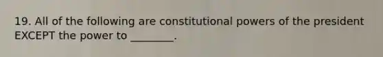 19. All of the following are constitutional powers of the president EXCEPT the power to ________.