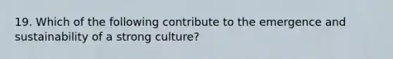 19. Which of the following contribute to the emergence and sustainability of a strong culture?