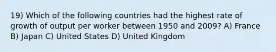 19) Which of the following countries had the highest rate of growth of output per worker between 1950 and 2009? A) France B) Japan C) United States D) United Kingdom