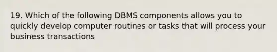 19. Which of the following DBMS components allows you to quickly develop computer routines or tasks that will process your business transactions