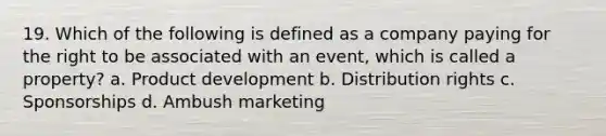 19. Which of the following is defined as a company paying for the right to be associated with an event, which is called a property? a. Product development b. Distribution rights c. Sponsorships d. Ambush marketing