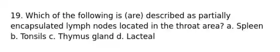 19. Which of the following is (are) described as partially encapsulated lymph nodes located in the throat area? a. Spleen b. Tonsils c. Thymus gland d. Lacteal