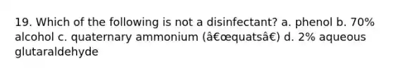 19. Which of the following is not a disinfectant? a. phenol b. 70% alcohol c. quaternary ammonium (â€œquatsâ€) d. 2% aqueous glutaraldehyde