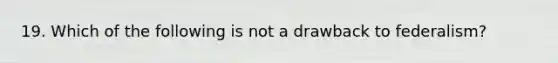 19. Which of the following is not a drawback to federalism?