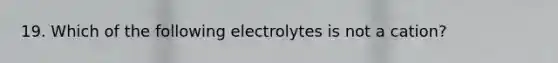 19. Which of the following electrolytes is not a cation?