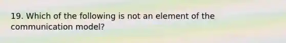 19. Which of the following is not an element of the communication model?