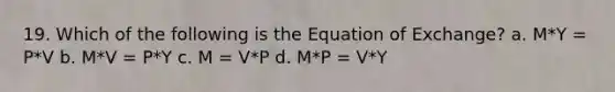 19. Which of the following is the Equation of Exchange? a. M*Y = P*V b. M*V = P*Y c. M = V*P d. M*P = V*Y