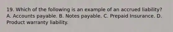 19. Which of the following is an example of an accrued liability? A. Accounts payable. B. Notes payable. C. Prepaid Insurance. D. Product warranty liability.