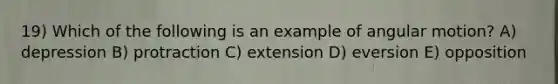 19) Which of the following is an example of angular motion? A) depression B) protraction C) extension D) eversion E) opposition