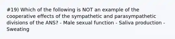 #19) Which of the following is NOT an example of the cooperative effects of the sympathetic and parasympathetic divisions of the ANS? - Male sexual function - Saliva production - Sweating