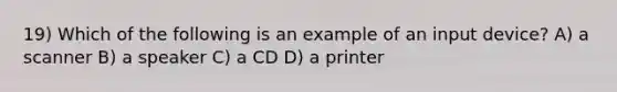 19) Which of the following is an example of an input device? A) a scanner B) a speaker C) a CD D) a printer