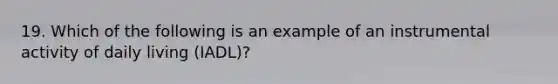 19. Which of the following is an example of an instrumental activity of daily living (IADL)?