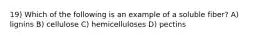 19) Which of the following is an example of a soluble fiber? A) lignins B) cellulose C) hemicelluloses D) pectins