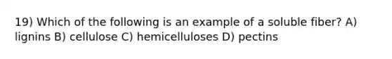 19) Which of the following is an example of a soluble fiber? A) lignins B) cellulose C) hemicelluloses D) pectins