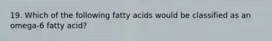 19. Which of the following fatty acids would be classified as an omega-6 fatty acid?