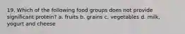 19. Which of the following food groups does not provide significant protein? a. fruits b. grains c. vegetables d. milk, yogurt and cheese